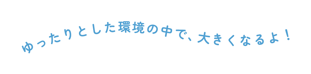 ゆったりとした環境の中でおおきくなるよ！