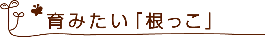 育みたい「根っこ」